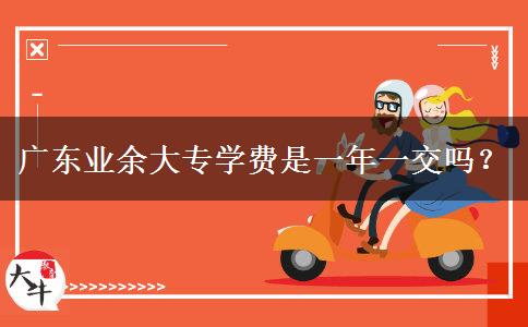 廣東業(yè)余大專學(xué)費是一年一交嗎？