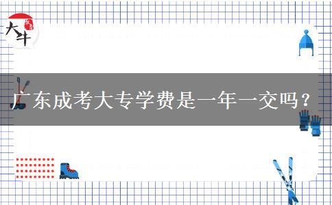 廣東成考大專學(xué)費(fèi)是一年一交嗎？