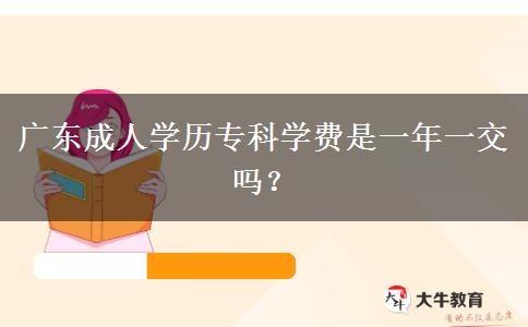 廣東成人學歷專科學費是一年一交嗎？