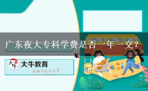 廣東夜大專科學(xué)費(fèi)是否一年一交？