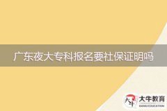 2024年廣東夜大專(zhuān)科報(bào)名要社保證明嗎？