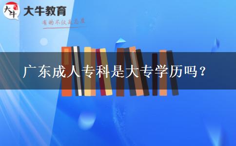 廣東成人專(zhuān)科是大專(zhuān)學(xué)歷嗎？