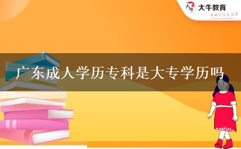 廣東成人學(xué)歷?？剖谴髮W(xué)歷嗎