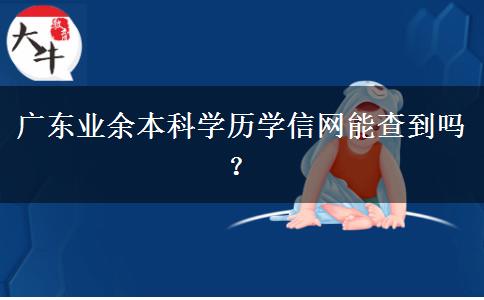 廣東業(yè)余本科學(xué)歷學(xué)信網(wǎng)能查到嗎？
