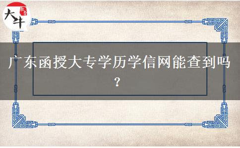 廣東函授大專學(xué)歷學(xué)信網(wǎng)能查到嗎？