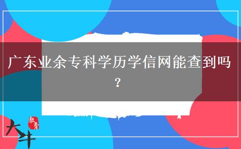 廣東業(yè)余?？茖W(xué)歷學(xué)信網(wǎng)能查到嗎？