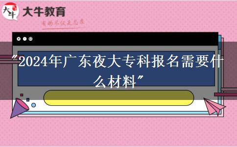 2024年廣東夜大?？茍?bào)名需要什么材料