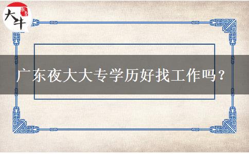 廣東夜大大專學(xué)歷好找工作嗎？