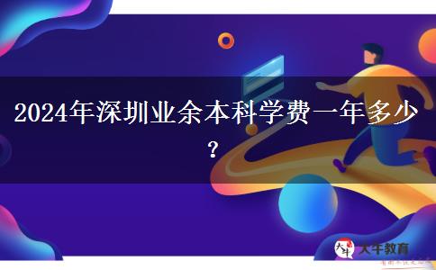 2024年深圳業(yè)余本科學(xué)費一年多少？