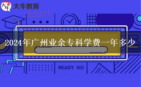 2024年廣州業(yè)余?？茖W(xué)費(fèi)一年多少