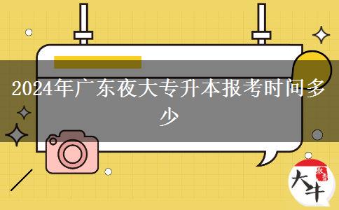 2024年廣東夜大專(zhuān)升本報(bào)考時(shí)間多少