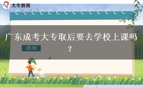 廣東成考大專取后要去學校上課嗎？