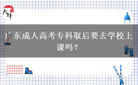 廣東成人高考專科取后要去學校上課嗎？