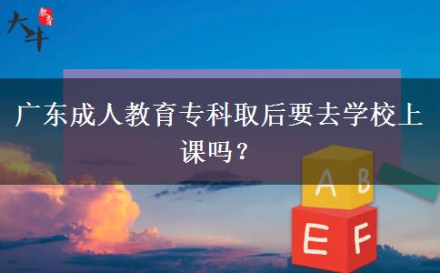 廣東成人教育專科取后要去學(xué)校上課嗎？