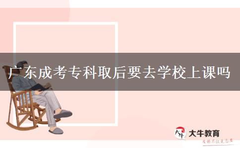 廣東成考?？迫『笠W(xué)校上課嗎