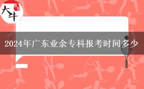 2024年廣東業(yè)余?？茍?bào)考時(shí)間多少