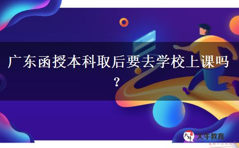 廣東函授本科取后要去學校上課嗎？