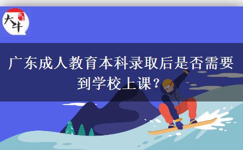 廣東成人教育本科錄取后是否需要到學校上課？