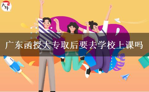 廣東函授大專取后要去學校上課嗎