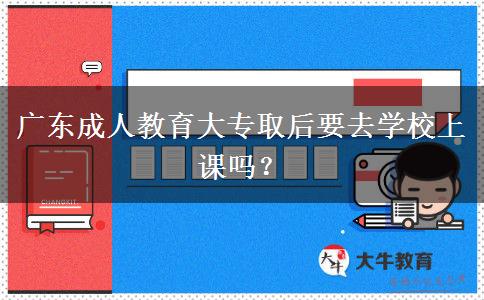 廣東成人教育大專取后要去學(xué)校上課嗎？