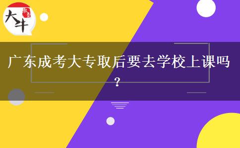 廣東成考大專取后要去學(xué)校上課嗎？