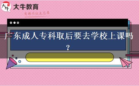 廣東成人?？迫『笠W(xué)校上課嗎？