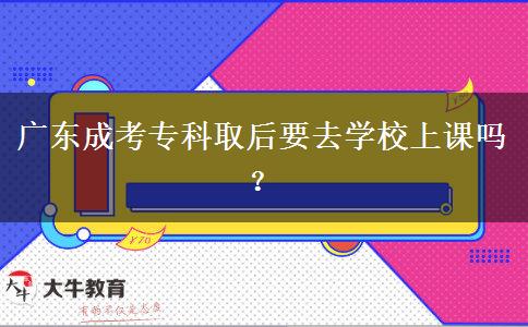 廣東成考?？迫『笠W(xué)校上課嗎？