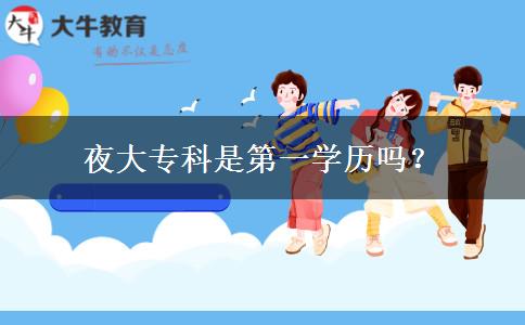夜大專科是第一學(xué)歷嗎？