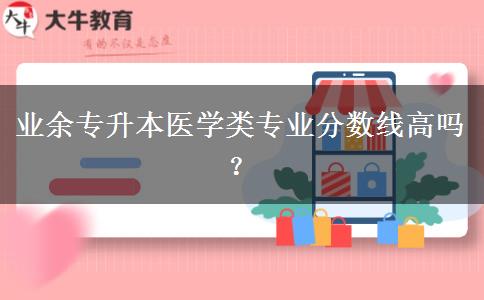 業(yè)余專升本醫(yī)學(xué)類專業(yè)分?jǐn)?shù)線高嗎？