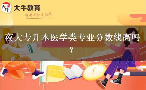 夜大專升本醫(yī)學(xué)類專業(yè)分?jǐn)?shù)線高嗎？