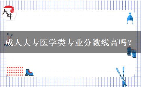 成人大專醫(yī)學(xué)類專業(yè)分?jǐn)?shù)線高嗎？