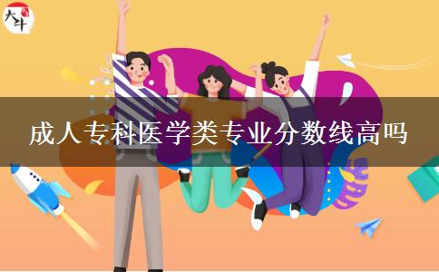 成人?？漆t(yī)學類專業(yè)分數(shù)線高嗎