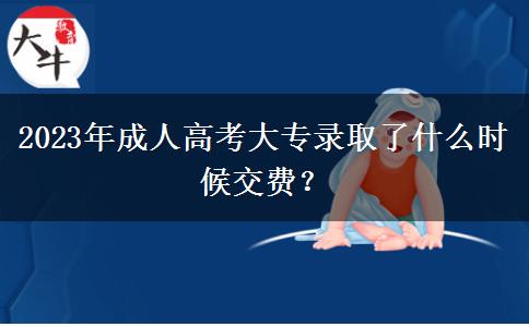 2023年成人高考大專錄取了什么時候交費？