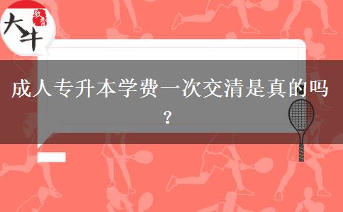 成人專升本學費一次交清是真的嗎？