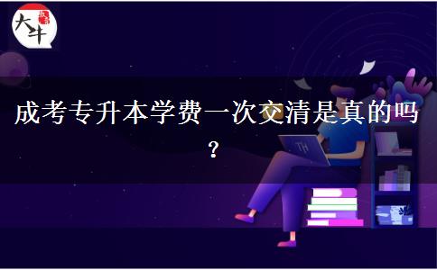 成考專升本學(xué)費(fèi)一次交清是真的嗎？