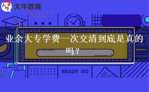 業(yè)余大專學(xué)費一次交清到底是真的嗎？