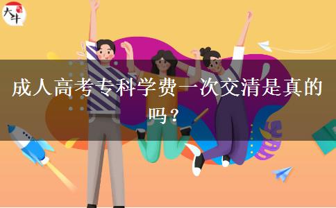 成人高考專科學(xué)費一次交清是真的嗎？