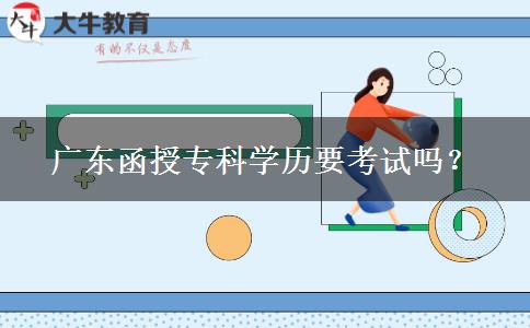 廣東函授?？茖W歷要考試嗎？