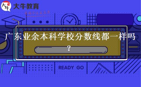 廣東業(yè)余本科學(xué)校分?jǐn)?shù)線都一樣嗎？