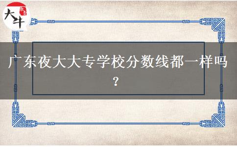 廣東夜大大專學(xué)校分?jǐn)?shù)線都一樣嗎？