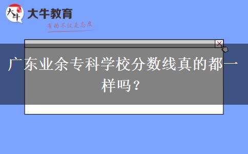 廣東業(yè)余專科學(xué)校分?jǐn)?shù)線真的都一樣嗎？