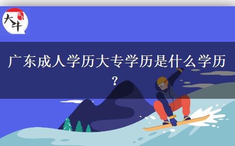廣東成人學歷大專學歷是什么學歷？