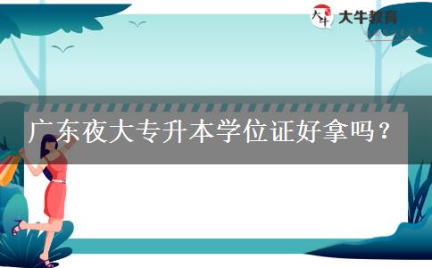 廣東夜大專升本學位證好拿嗎？