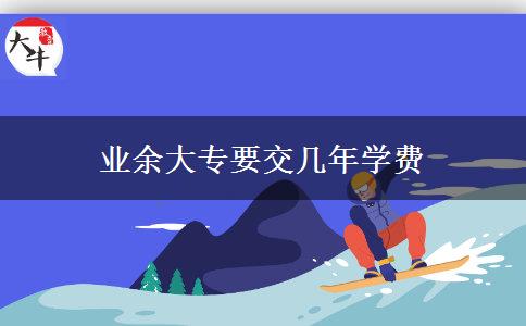 業(yè)余大專(zhuān)要交幾年學(xué)費(fèi)