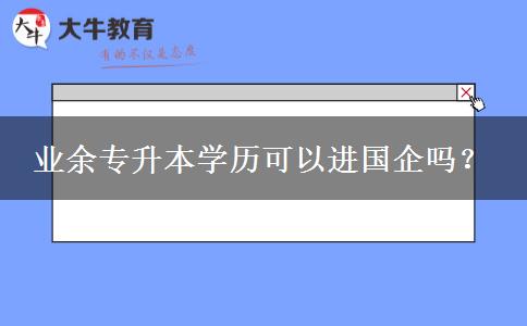 業(yè)余專升本學(xué)歷可以進(jìn)國企嗎？
