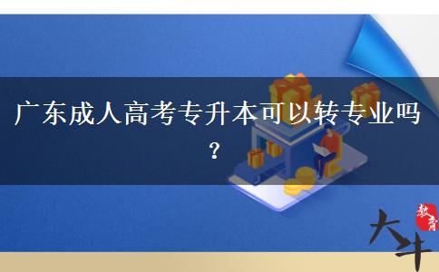 廣東成人高考專升本可以轉(zhuǎn)專業(yè)嗎？