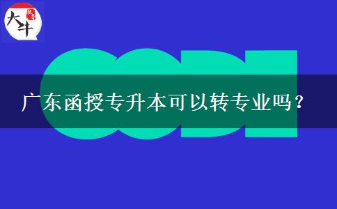 廣東函授專升本可以轉(zhuǎn)專業(yè)嗎？