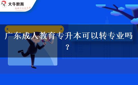 廣東成人教育專升本可以轉專業(yè)嗎？