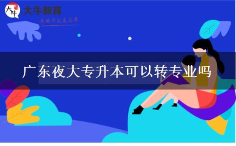 廣東夜大專(zhuān)升本可以轉(zhuǎn)專(zhuān)業(yè)嗎