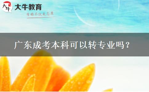 廣東成考本科可以轉(zhuǎn)專業(yè)嗎？